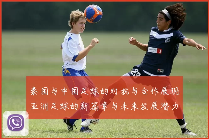 泰国与中国足球的对抗与合作展现亚洲足球的新篇章与未来发展潜力