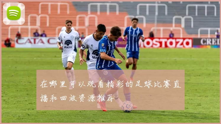 在哪里可以观看精彩的足球比赛直播和回放资源推荐