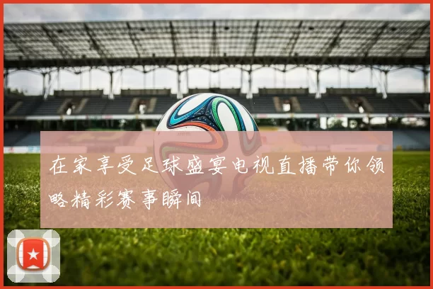 在家享受足球盛宴电视直播带你领略精彩赛事瞬间