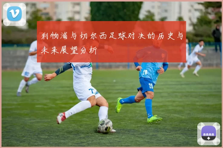 利物浦与切尔西足球对决的历史与未来展望分析