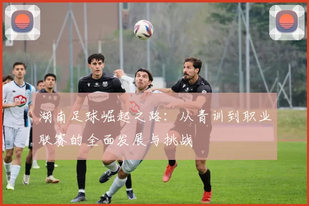 湖南足球崛起之路：从青训到职业联赛的全面发展与挑战