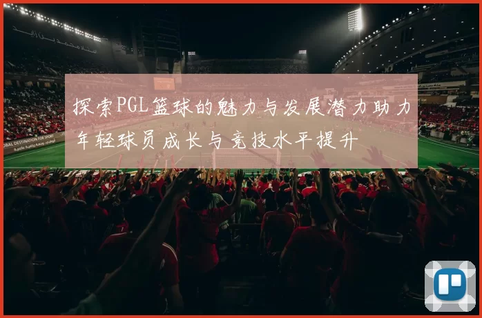 探索PGL篮球的魅力与发展潜力助力年轻球员成长与竞技水平提升
