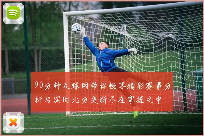 90分钟足球网带你畅享精彩赛事分析与实时比分更新尽在掌握之中
