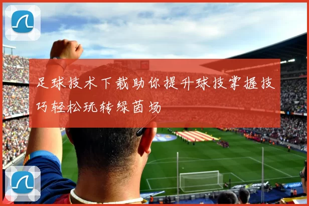 足球技术下载助你提升球技掌握技巧轻松玩转绿茵场