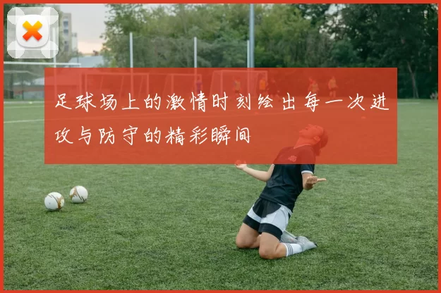 足球场上的激情时刻绘出每一次进攻与防守的精彩瞬间